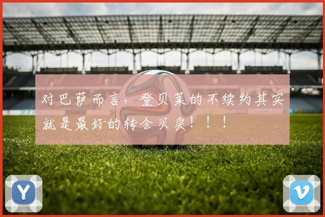 对巴萨而言，登贝莱的不续约其实就是最好的转会买卖！！！