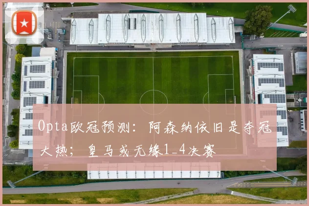 Opta欧冠预测：阿森纳依旧是夺冠大热；皇马或无缘1_4决赛