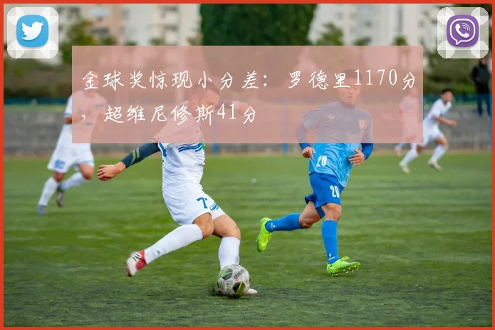 金球奖惊现小分差：罗德里1170分，超维尼修斯41分