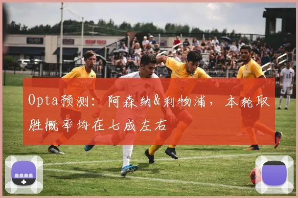 Opta预测：阿森纳&利物浦，本轮取胜概率均在七成左右