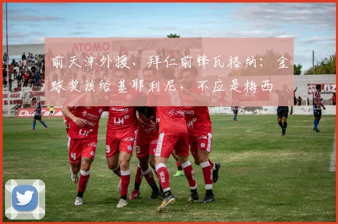 前天津外援、拜仁前锋瓦格纳：金球奖该给基耶利尼，不应是梅西