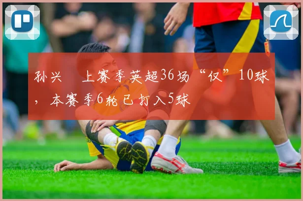 孙兴慜上赛季英超36场“仅”10球，本赛季6轮已打入5球